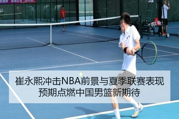 崔永熙冲击NBA前景与夏季联赛表现预期点燃中国男篮新期待