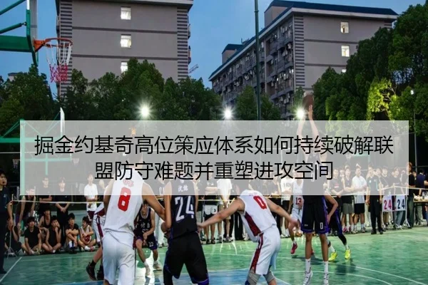 掘金约基奇高位策应体系如何持续破解联盟防守难题并重塑进攻空间