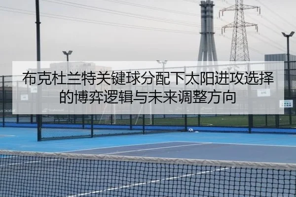 布克杜兰特关键球分配下太阳进攻选择的博弈逻辑与未来调整方向