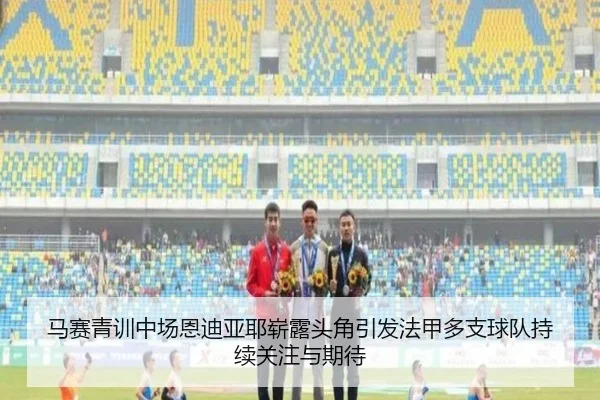 马赛青训中场恩迪亚耶崭露头角引发法甲多支球队持续关注与期待