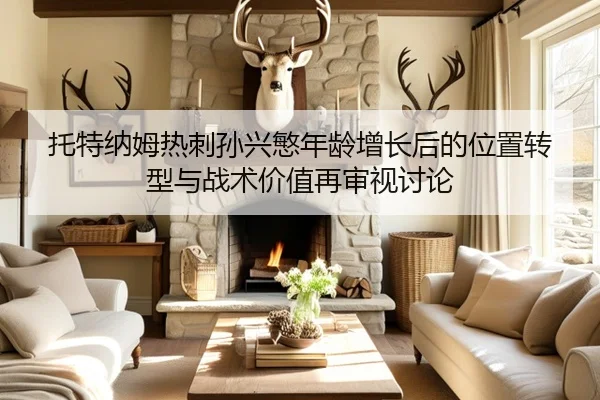 托特纳姆热刺孙兴慜年龄增长后的位置转型与战术价值再审视讨论