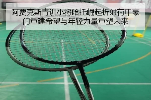 阿贾克斯青训小将哈托崛起折射荷甲豪门重建希望与年轻力量重塑未来