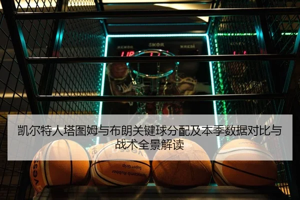 凯尔特人塔图姆与布朗关键球分配及本季数据对比与战术全景解读