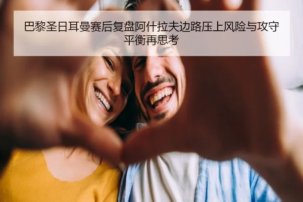 巴黎圣日耳曼赛后复盘阿什拉夫边路压上风险与攻守平衡再思考