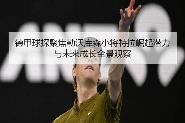 德甲球探聚焦勒沃库森小将特拉崛起潜力与未来成长全景观察