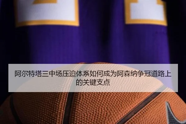 阿尔特塔三中场压迫体系如何成为阿森纳争冠道路上的关键支点