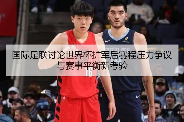 国际足联讨论世界杯扩军后赛程压力争议与赛事平衡新考验