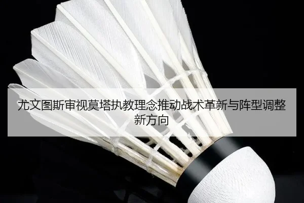 尤文图斯审视莫塔执教理念推动战术革新与阵型调整新方向