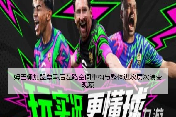 姆巴佩加盟皇马后左路空间重构与整体进攻层次演变观察