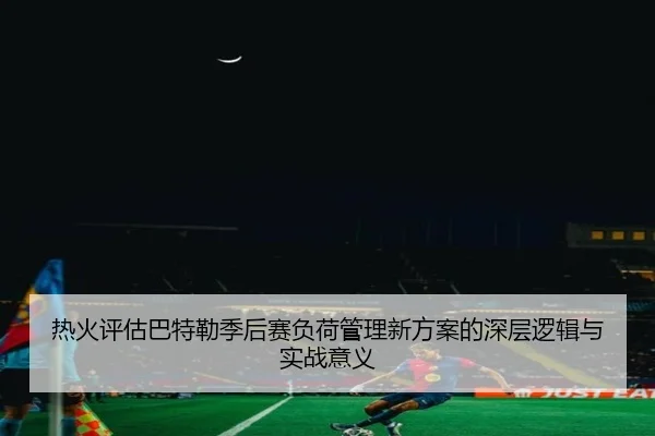 热火评估巴特勒季后赛负荷管理新方案的深层逻辑与实战意义