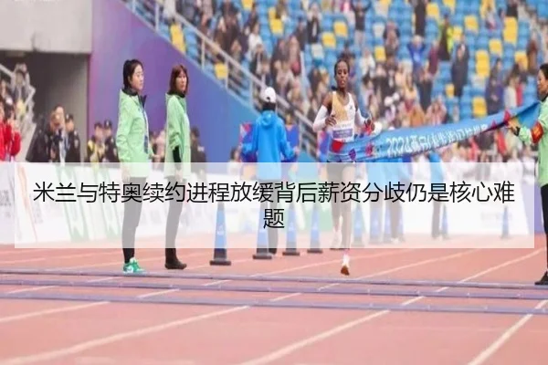 米兰与特奥续约进程放缓背后薪资分歧仍是核心难题