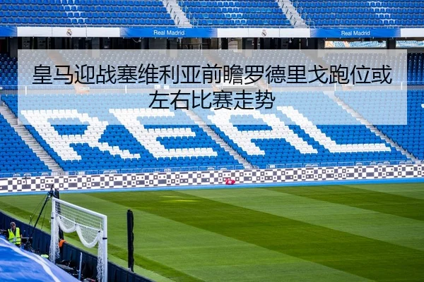 皇马迎战塞维利亚前瞻罗德里戈跑位或左右比赛走势