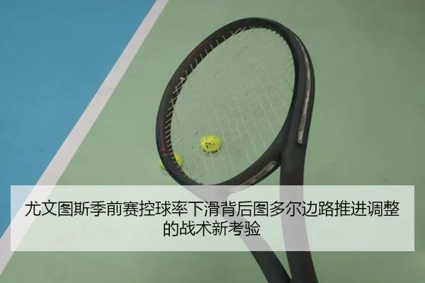 尤文图斯季前赛控球率下滑背后图多尔边路推进调整的战术新考验
